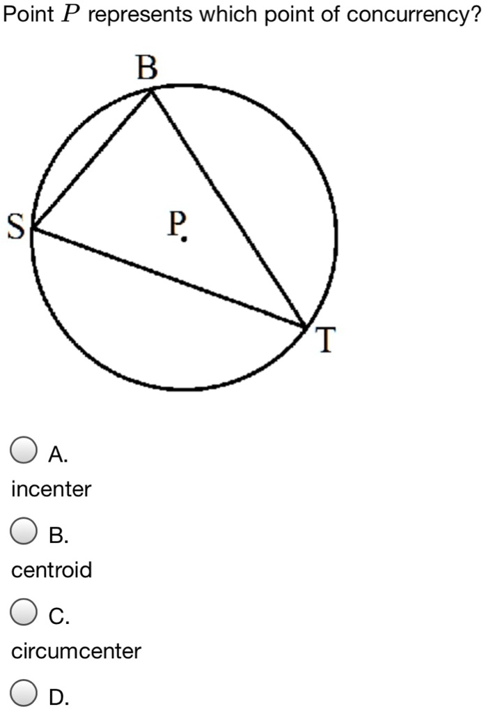Point P represents which point of concurrency?
B
S
P
T
A.
incenter
B.
centroid
C.
circumcenter
D.