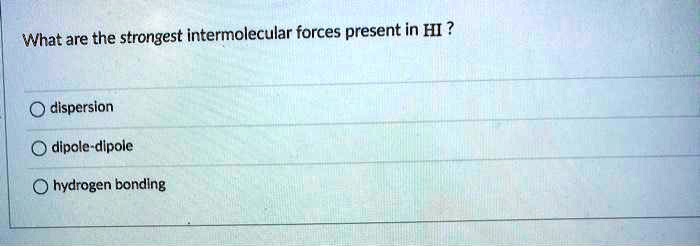 What are the strongest intermolecular forces present in HI ?
dispersion
dipole-dipole
hydrogen bonding