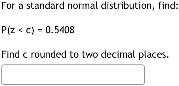 For a standard normal distribution, find:
P(z < c) = 0.5408
Find c rounded to two decimal places.