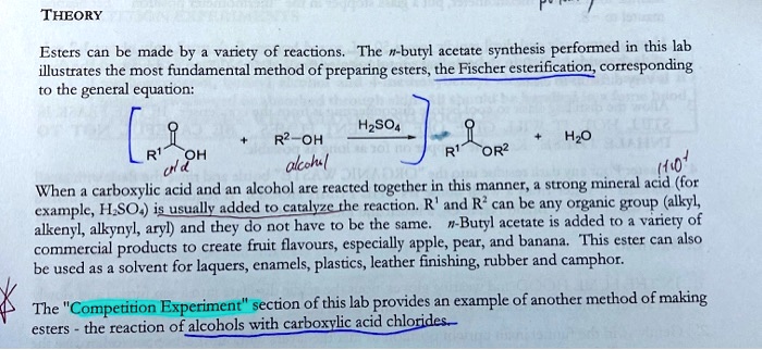 THEORY

Esters can be made by a variety of reactions. The n-butyl acetate synthesis performed in this lab illustrates the most fundamental method of preparing esters, the Fischer esterification, corresponding to the general equation:

When a carboxylic acid and an alcohol are reacted together in this manner, a strong mineral acid (for example, H2SO4) is usually added to catalyze the reaction. R1 and R2 can be any organic group (alkyl, alkenyl, alkynyl, aryl) and they do not have to be the same. n-Butyl acetate is added to a variety of commercial products to create fruit flavours, especially apple, pear, and banana. This ester can also be used as a solvent for laquers, enamels, plastics, leather finishing, rubber and camphor.

The "Competition Experiment" section of this lab provides an example of another method of making esters - the reaction of alcohols with carboxylic acid chlorides.