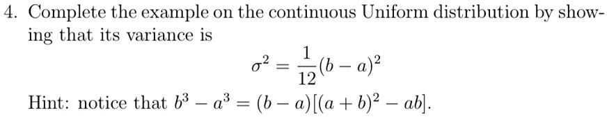 4. Complete the example on the continuous Uniform distribution by showing that its variance is
σ^2 = (1)/(12)(b - a)^2
Hint: notice that b^3 - a^3 = (b - a)[(a + b)^2 - ab]. 