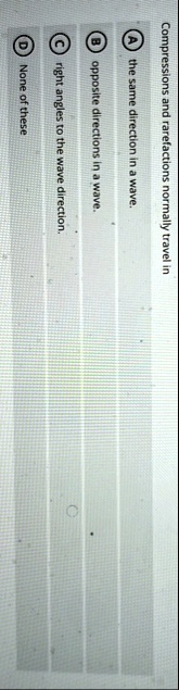 compressions and rarefactions normally travel in a the same direction in a wave b opposite directions in a wave c right angles to the wave direction d none of these 00979