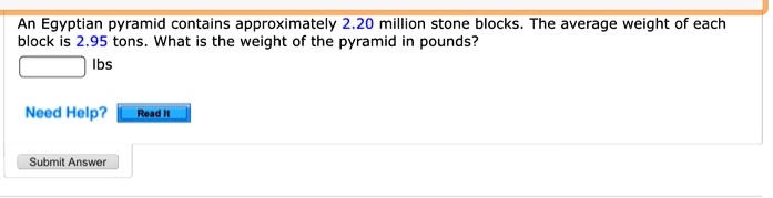 An Egyptian pyramid contains approximately 2.20 million stone blocks. The average weight of each block is 2.95 tons. What is the weight of the pyramid in pounds?
lbs