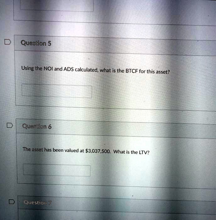 Question 5 Using the NOI and ADS calculated, what is the BTCF for this ...