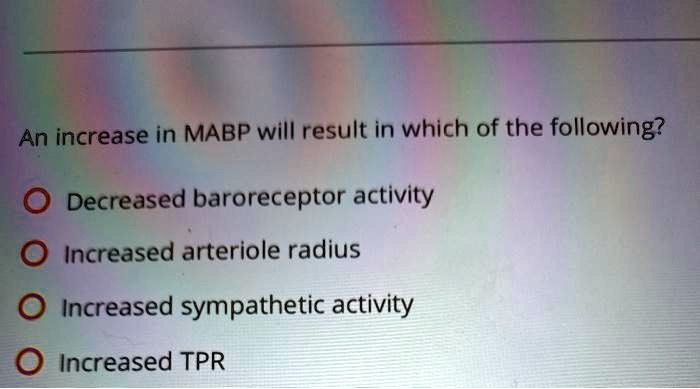 An increase in MABP will result in which of the following?
Decreased baroreceptor activity
Increased arteriole radius
Increased sympathetic activity
Increased TPR