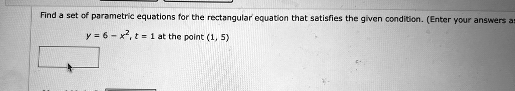 Find a set of parametric equations for the rectangular equation that satisfies the given condition. (Enter your answers as
y = 6 - x^2, t = 1 at the point (1, 5)