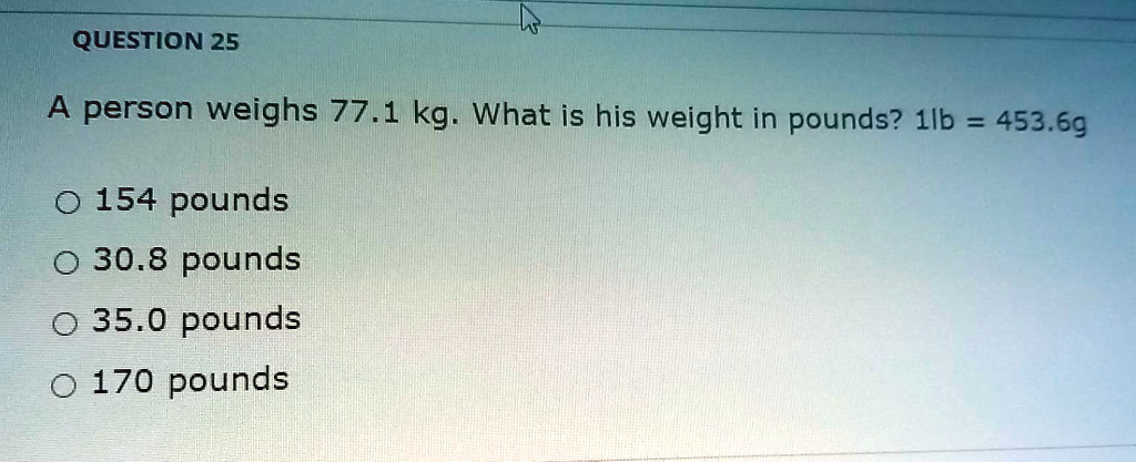 Solved Question 25 Person Weighs 77 1 Kg What Is His Weight In Pounds 1 B 453 69 154 Pounds 30 8 Pounds 35 0 Pounds 170 Pounds