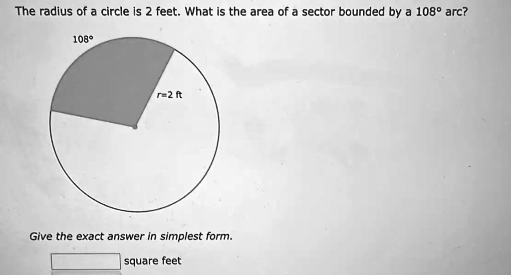 The radius of a circle is 2 feet. What is the area of a sector bounded by a 108° arc?
108°
r=2 ft
Give the exact answer in simplest form.
square feet
