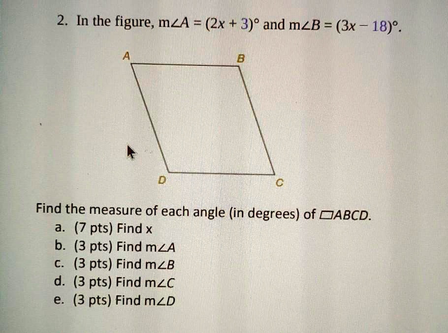 In the figure, m?A = (2x + 3)° and m?B = (3x - 18)°.
Find the measure of each angle (in degrees) of ?ABCD.
a. Find x
b. Find m?A
c. Find m?B
d. Find m?C
e. Find m?D