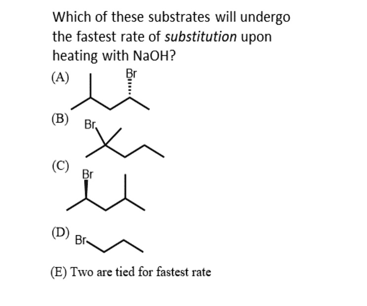 Which of these substrates will undergo the fastest rate of substitution upon heating with NaOH?
(A) Br
(B) Br
(C) Br
(D) Br
(E) Two are tied for fastest rate