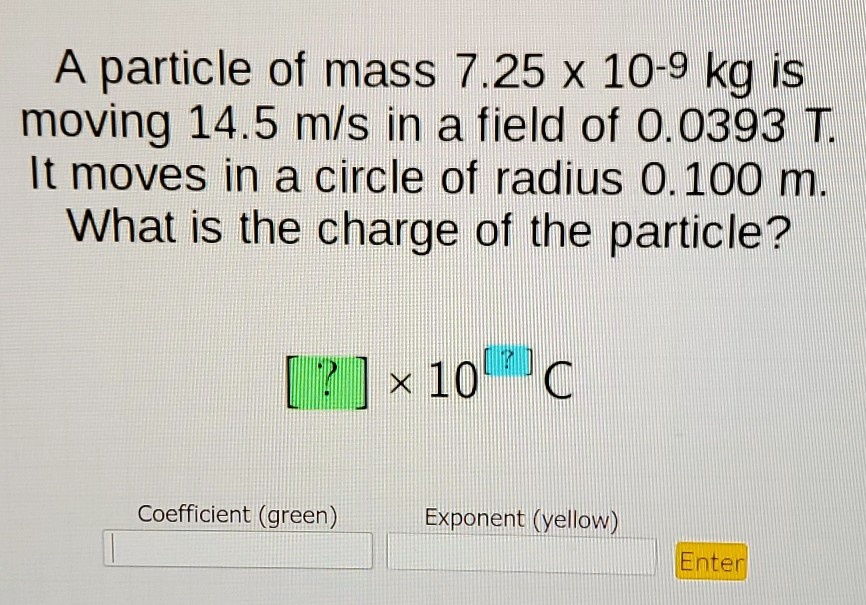a particle of mass 725 x 10 9ks it moves in a circle of radius o1oo m what is the charge of the particle 100 coefficientgreen exponentyellow enter 71422