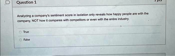 Analyzing a company's sentiment score in isolation only reveals how happy people are with the
company, NOT how it compares with competitors or even with the entire industry.
True
False