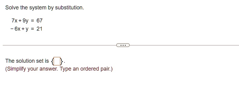 Solve the system by substitution.
7x + 9y = 67
- 6x + y = 21
The solution set is
(Simplify your answer. Type an ordered pair.)