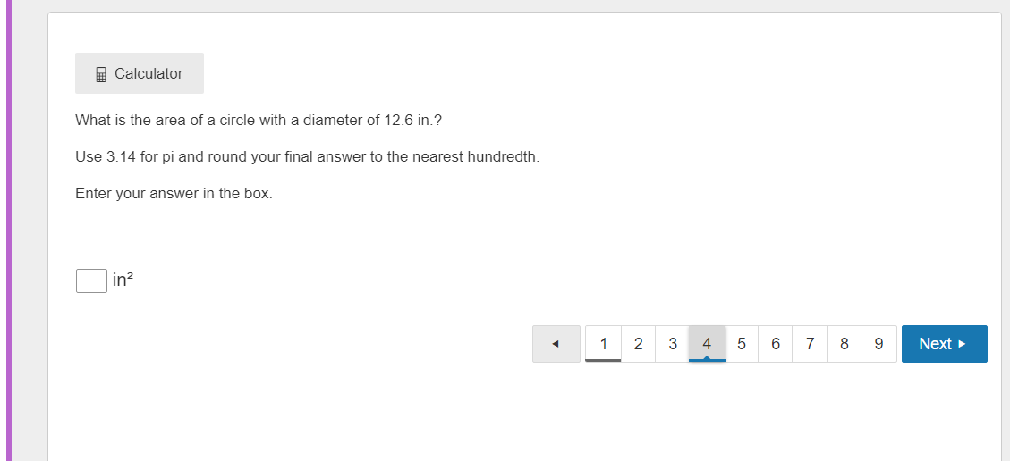 What is the area of a circle with a diameter of 12.6 in.?
Use 3.14 for pi and round your final answer to the nearest hundredth.
Enter your answer in the box.
in^2