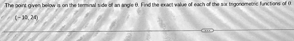 The point given below is on the terminal side of an angle θ. Find the exact value of each of the six trigonometric functions of θ.
(-10, 24)