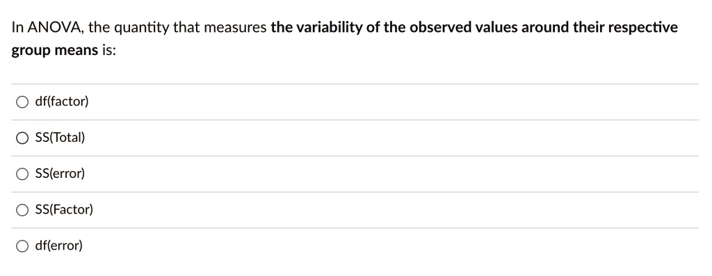 In ANOVA, the quantity that measures the variability of the observed values around their respective
group means is:
Odf(factor)
O SS(Total)
O SS(error)
O SS(Factor)
Odf(error)