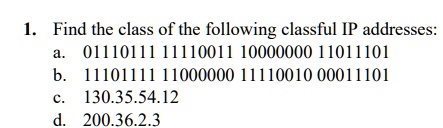 1. Find the class of the following classful IP addresses:
a. 01110111 11110011 10000000 11011101
b. 11101111 11000000 11110010 00011101
c. 130.35.54.12
d. 200.36.2.3