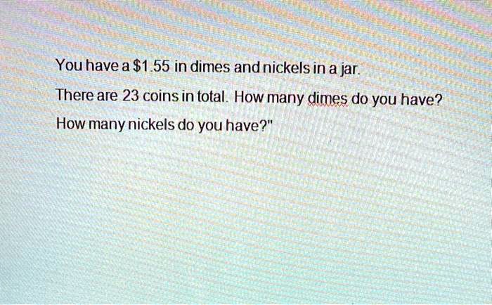 You have a 1.55 in dimes and nickels in a jar.
There are 23 coins in total. How many dimes do you have?
How many nickels do you have?"