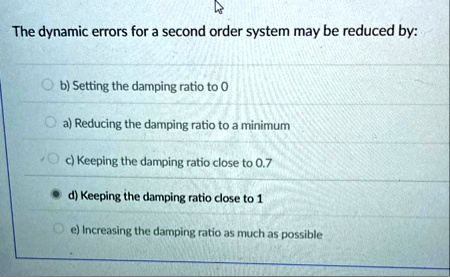 the dynamic errors for a second order system may be reduced by b setting the damping ratio to 0 a reducing the damping ratio to a minimum c keeping the damping ratio close to 07 d keeping th 85295