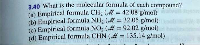 3.40 What is the molecular formula of each compound?
(a) Empirical formula CH2 (M = 42.08 g/mol)
(b) Empirical formula NH2 (M = 32.05 g/mol)
(c) Empirical formula NO2 (M = 92.02 g/mol)
(d) Empirical formula CHN (M = 135.14 g/mol)