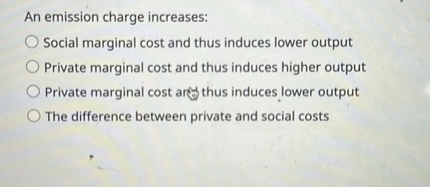 An emission charge increases:
Social marginal cost and thus induces lower output
Private marginal cost and thus induces higher output
Private marginal cost and thus induces lower output
The difference between private and social costs
