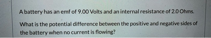 a battery has an emf of 900 volts and an internal resistance of 20 ohms what is the potential difference between the positive and negative sides of the battery when no current is flowing 48056