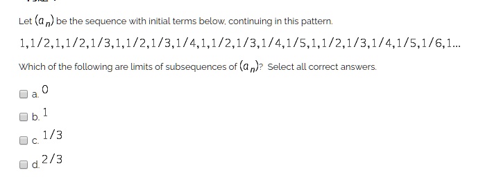 Solved Let An Be The Sequence With Initial Terms Below Continuing In This Pattern 1 1 2 1 1 2 1 3 1 1 2 1 3 1 4 1 1 2 1 3 1 4 1 5 1 1 2 1 3 1 4 1 5 1 6 1 Which Of The Following Are Limits Of Subsequences Of A N Select All Correct Answers 1 3 2 3