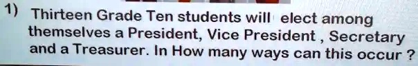1) Thirteen Grade Ten students will elect among themselves a President, Vice President, Secretary and a Treasurer. In How many ways can this occur?