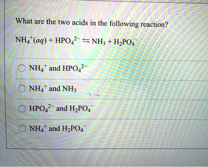 What are the two acids in the following reaction?
NH4+(aq) + HPO42- ? NH3 + H2PO4-
NH4+ and HPO42-
NH4+ and NH3
HPO42- and H2PO4-
NH4+ and H2PO4-