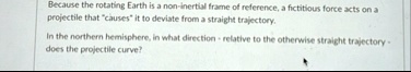because the rotating earth is a non inertial frame of reference a fictitious force acts on a projectile that causes it to deviate from a straight trajectory in the northern hemisphere in wha 56783