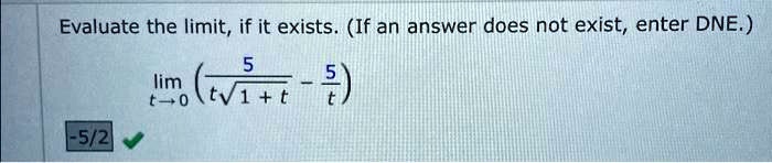 Evaluate the limit, if it exists. (If an answer does not exist, enter DNE.) 

limt → 0( (5)/(t√(1+t)) - (5)/(t))
