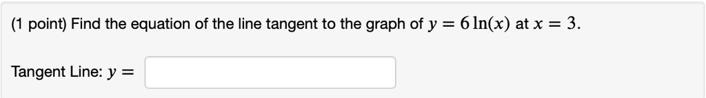 Find the equation of the line tangent to the graph of y = 6 ln(x) at x = 3.

Tangent Line: y =