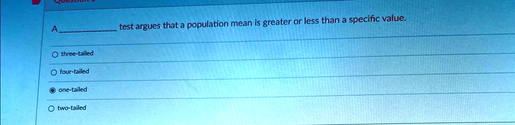 A  test argues that a population mean is greater or less than a specific value.
three-tailed
four-tailed
one-tailed
two-tailed