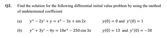 Find the solution for the following differential initial value problem by using the method of undetermined coefficient
(a) y” - 2y' + y = x^2 - 3x + sin 2x y(0) = 0 and y'(0) = 1
(b) y” + 3y' - 4y = 10e^x - 250 cos 3x y(0) = 13 and y'(0) = -30