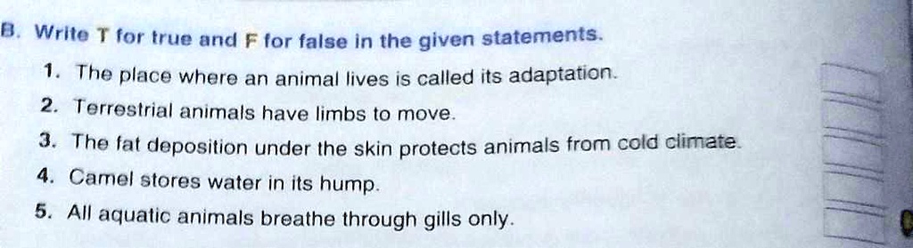 SOLVED: 'please answer the question 0 WrIte T for true and F for false in  the given statements. The place where an animal lives iS called its  adaptation. 2 Terrostrial animals have