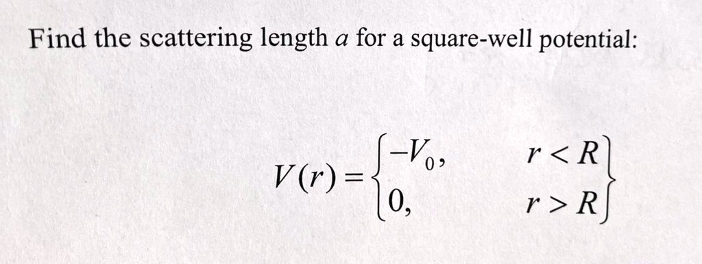 Find the scattering length a for a square-well potential:
V(r) =  -V0,     r < R 
 0,     r > R