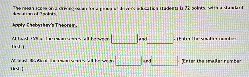 the mean score on a driving exam for a group of drivers education students is 72 points with a standard deviation of 3 points apply chebyshevs theorem at least 75 of the exam scores fall bet 37347