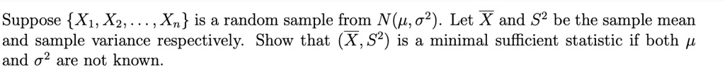 Suppose {X1, X2, ..., Xn} is a random sample from N(μ, σ^2). Let X and S^2 be the sample mean and sample variance respectively. Show that (X, S^2) is a minimal sufficient statistic if both μand σ^2 are not known.