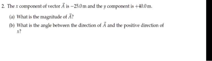 2. The x component of vector A? is -25.0 m and the y component is +40.0 m.
(a) What is the magnitude of A??
(b) What is the angle between the direction of A? and the positive direction of x?