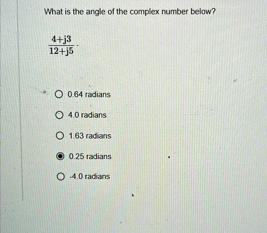 What is the angle of the complex number below?
(4+j3)/(12+j5)
0.64 radians
4.0 radians
1.63 radians
0.25 radians
-4.0 radians