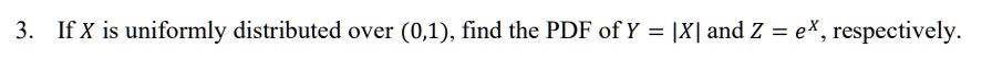 If X is uniformly distributed over (0,1), find the PDF of Y = |X| and Z = e^X, respectively.