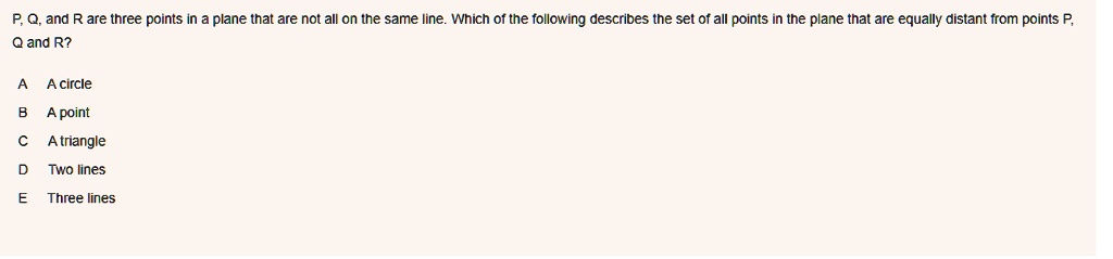 P, Q, and R are three points in a plane that are not all on the same line. Which of the following describes the set of all points in the plane that are equally distant from points P, Q and R?