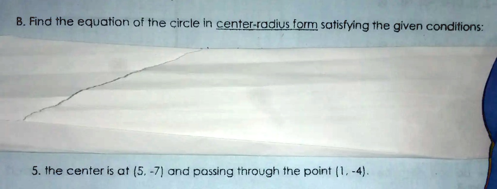 B. Find the equation of the circle in center-radius form satisfying the given conditions:
5. the center is at (5, -7) and passing through the point (1, -4).