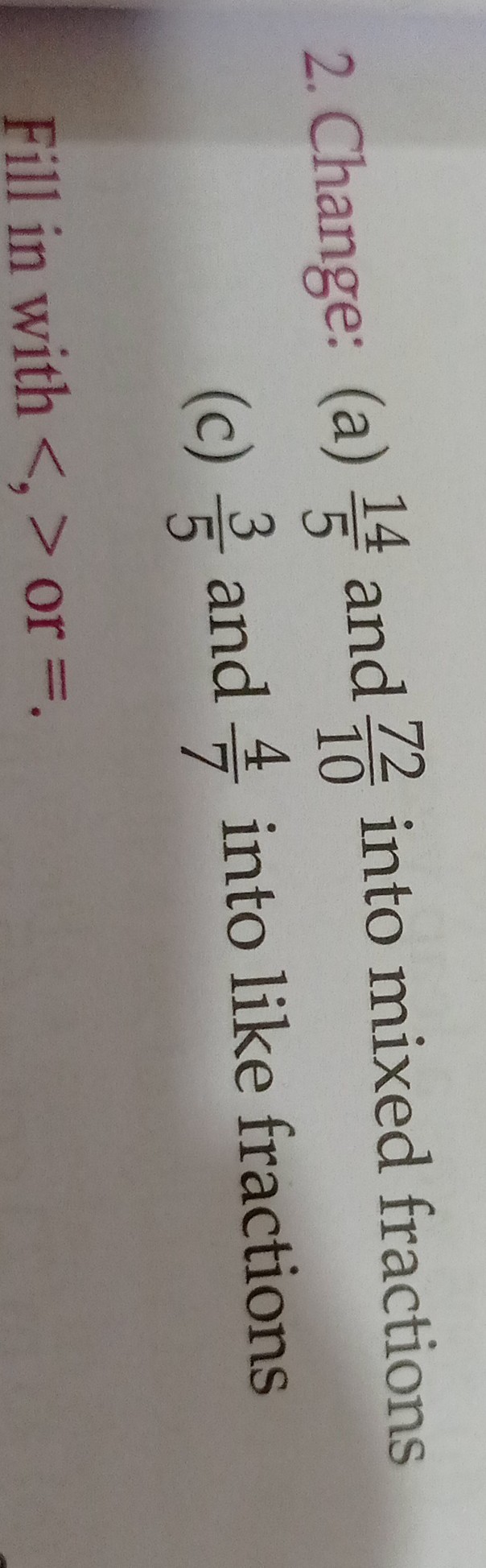 2. Change: (a) (14)/(5) and (72)/(10) into mixed fractions
(c) (3)/(5) and (4)/(7) into like fractions
Fill in with <,> or =.