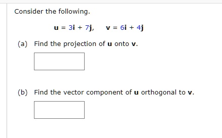 Consider the following.
u = 3i + 7j, v = 6i + 4j
(a) Find the projection of u onto v.
(b) Find the vector component of u orthogonal to v.