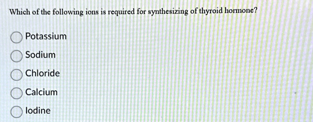 which of the following ions is required for synthesizing of thyroid hormone potassium sodium chloride calcium iodine 02986