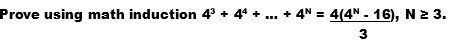 Prove using math induction 4^3 + 4^4 + ... + 4^N = 4(4^N - 16) / 3, N ? 3.