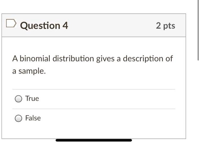 A binomial distribution gives a description of
a sample.
True
False