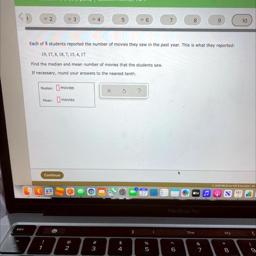Each of 8 students reported the number of movies they saw in the past year. This is what they reported:
19, 17, 8, 18, 7, 15, 4, 17
Find the median and mean number of movies that the students saw.
If necessary, round your answers to the nearest tenth.
Median: movies
Mean: movies