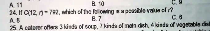 A. 11
B. 10
C. 9
C. 6
24. If C(12, r) = 792, which of the following is a possible value of r?
A. 8
B. 7
25. A caterer offers 3 kinds of soup, 7 kinds of main dish, 4 kinds of vegetable dish